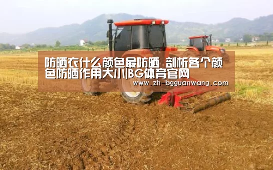 防晒衣什么颜色最防晒 剖析各个颜色防晒作用大小|BG体育官网(图1) BG体育官网