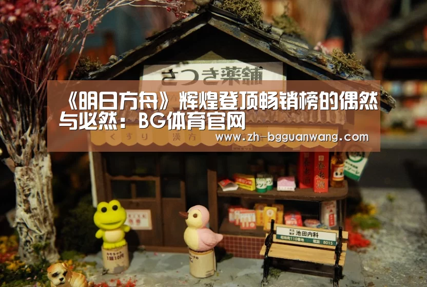 《明日方舟》辉煌登顶畅销榜的偶然与必然:BG体育官网(图1) BG体育官网