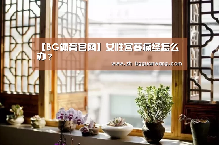 【BG体育官网】女性宫寒痛经怎么办?(图2) BG体育官网